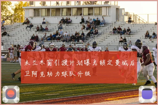 米兰冬窗引援计划曝光锁定曼城后卫阿克助力球队升级