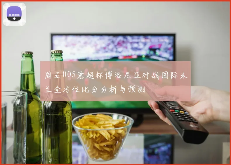 周五005意超杯博洛尼亚对战国际米兰全方位比分分析与预测