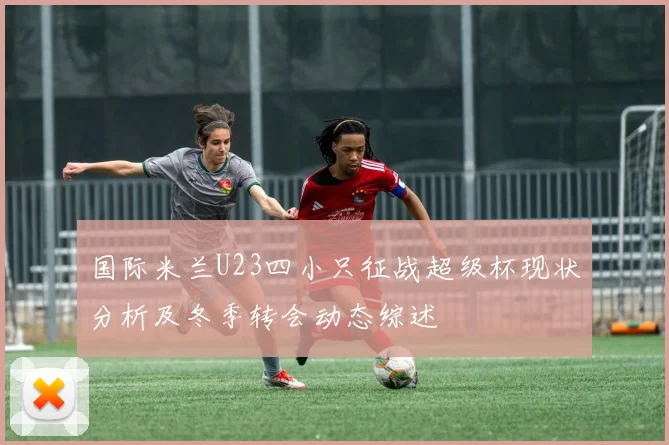 国际米兰U23四小只征战超级杯现状分析及冬季转会动态综述
